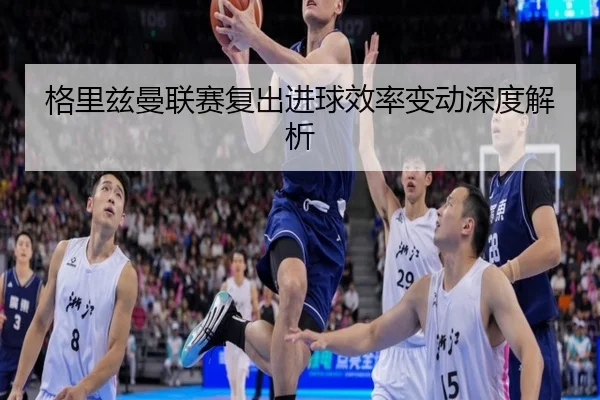 格里兹曼联赛复出进球效率变动深度解析